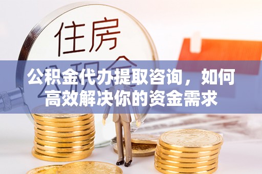 平远公积金代办提取咨询，如何高效解决你的资金需求