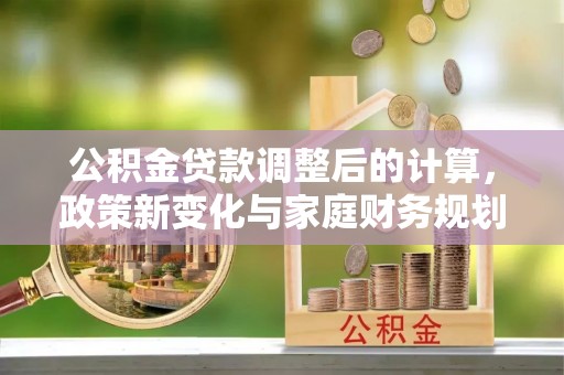 平远公积金贷款调整后的计算，政策新变化与家庭财务规划