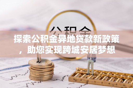 平远探索公积金异地贷款新政策，助您实现跨城安居梦想