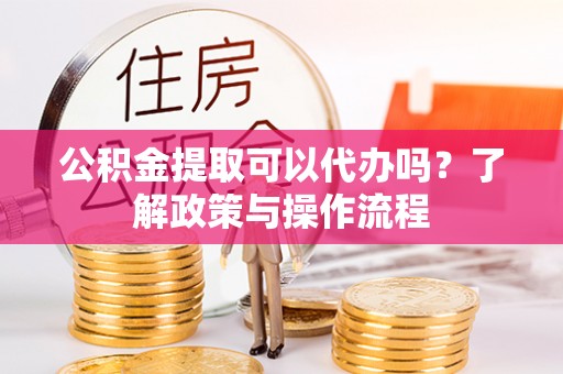 平远公积金提取可以代办吗？了解政策与操作流程