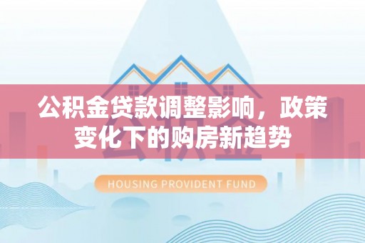 平远公积金贷款调整影响，政策变化下的购房新趋势