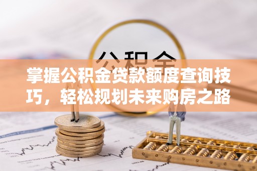 平远掌握公积金贷款额度查询技巧，轻松规划未来购房之路