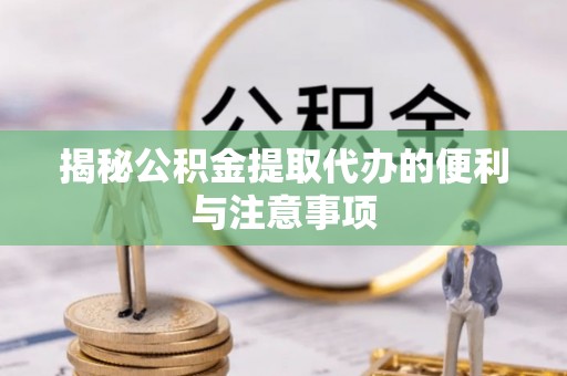 平远揭秘公积金提取代办的便利与注意事项
