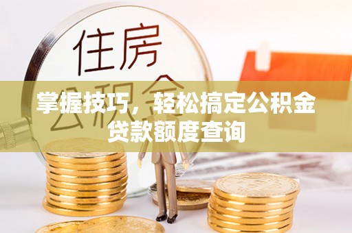 平远掌握技巧，轻松搞定公积金贷款额度查询