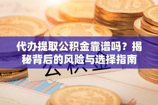 平远代办提取公积金靠谱吗？揭秘背后的风险与选择指南