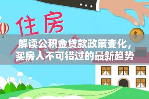 平远解读公积金贷款政策变化，买房人不可错过的最新趋势