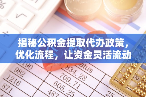 平远揭秘公积金提取代办政策，优化流程，让资金灵活流动
