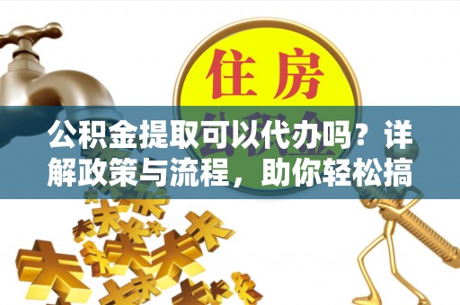 平远公积金提取可以代办吗？详解政策与流程，助你轻松搞定！
