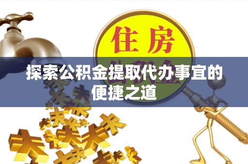 平远探索公积金提取代办事宜的便捷之道