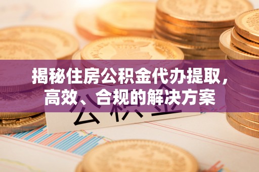 平远揭秘住房公积金代办提取，高效、合规的解决方案