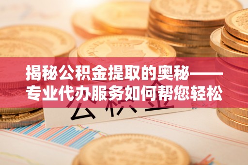 平远揭秘公积金提取的奥秘——专业代办服务如何帮您轻松搞定