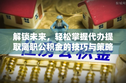 平远解锁未来，轻松掌握代办提取离职公积金的技巧与策略