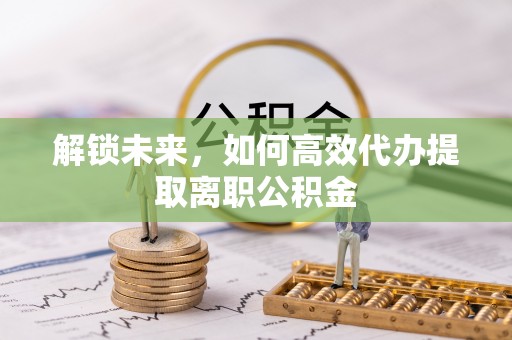平远解锁未来，如何高效代办提取离职公积金