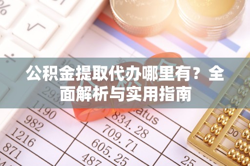平远公积金提取代办哪里有？全面解析与实用指南