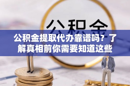 平远公积金提取代办靠谱吗？了解真相前你需要知道这些