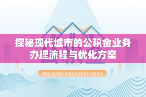 平远探秘现代城市的公积金业务办理流程与优化方案