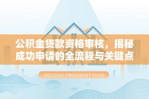 平远公积金贷款资格审核，揭秘成功申请的全流程与关键点
