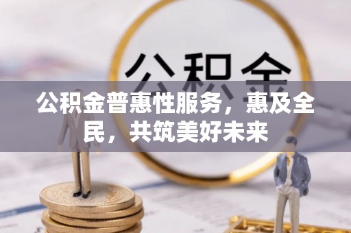 平远公积金普惠性服务，惠及全民，共筑美好未来