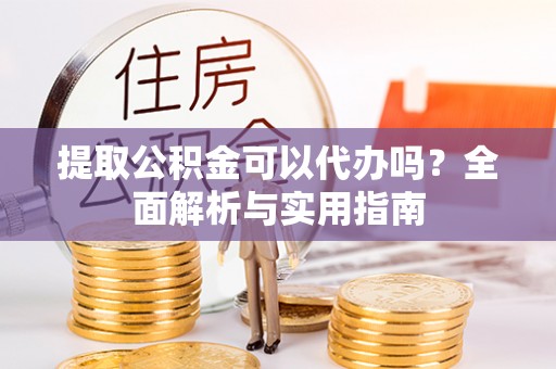 平远提取公积金可以代办吗？全面解析与实用指南