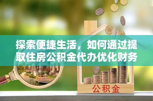 平远探索便捷生活，如何通过提取住房公积金代办优化财务规划