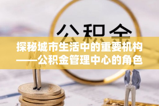 平远探秘城市生活中的重要机构——公积金管理中心的角色与意义