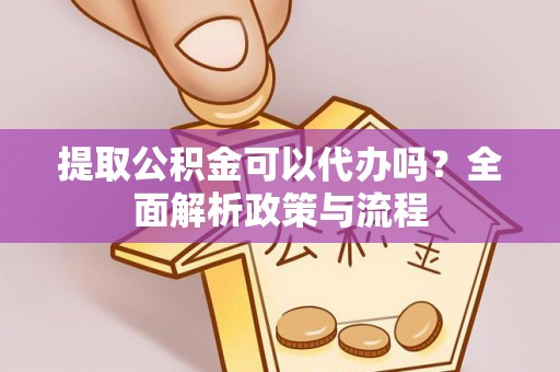 平远提取公积金可以代办吗？全面解析政策与流程