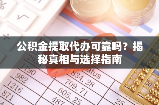 平远公积金提取代办可靠吗？揭秘真相与选择指南