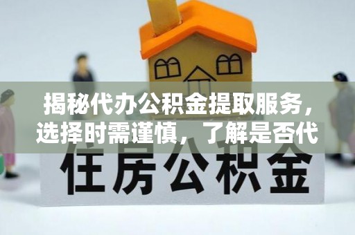 平远揭秘代办公积金提取服务，选择时需谨慎，了解是否代办公积金提取可靠吗？