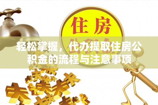 平远轻松掌握，代办提取住房公积金的流程与注意事项