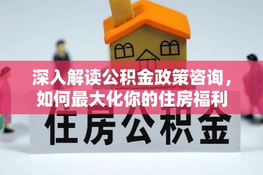 平远深入解读公积金政策咨询，如何最大化你的住房福利