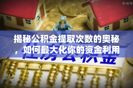 平远揭秘公积金提取次数的奥秘，如何最大化你的资金利用？