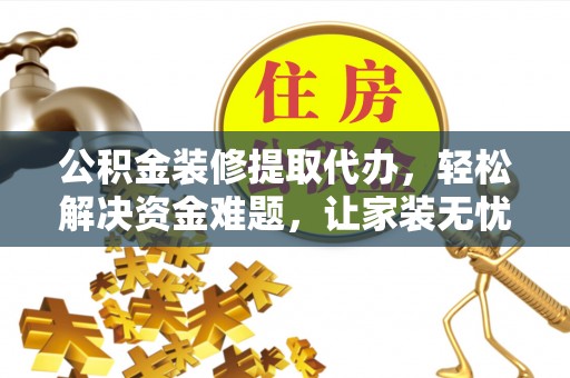 平远公积金装修提取代办，轻松解决资金难题，让家装无忧