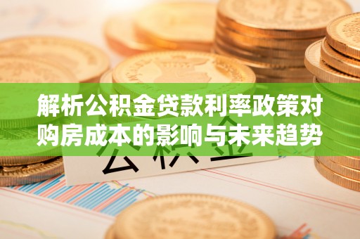 平远解析公积金贷款利率政策对购房成本的影响与未来趋势