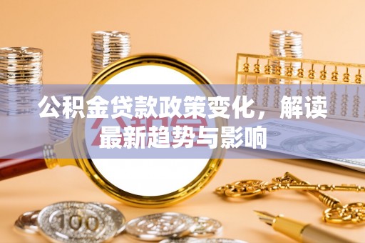 平远公积金贷款政策变化，解读最新趋势与影响
