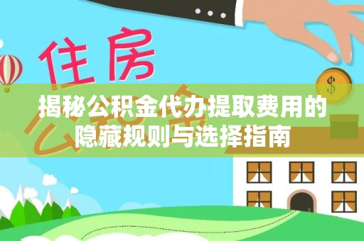 平远揭秘公积金代办提取费用的隐藏规则与选择指南