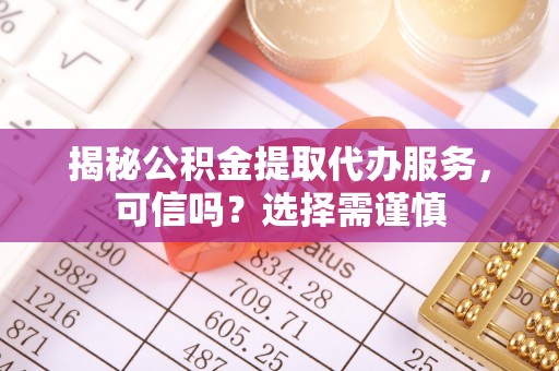 平远揭秘公积金提取代办服务，可信吗？选择需谨慎