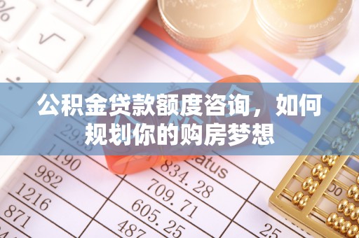 平远公积金贷款额度咨询，如何规划你的购房梦想