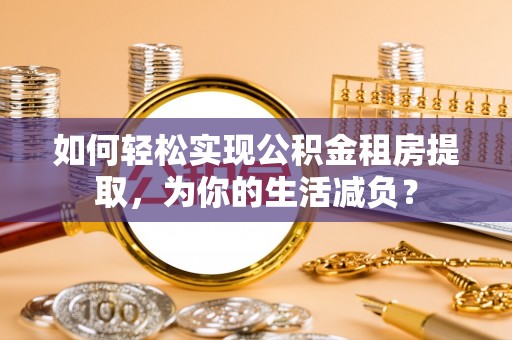 平远如何轻松实现公积金租房提取，为你的生活减负？