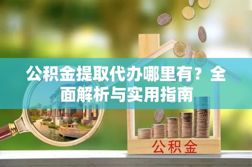 平远公积金提取代办哪里有？全面解析与实用指南