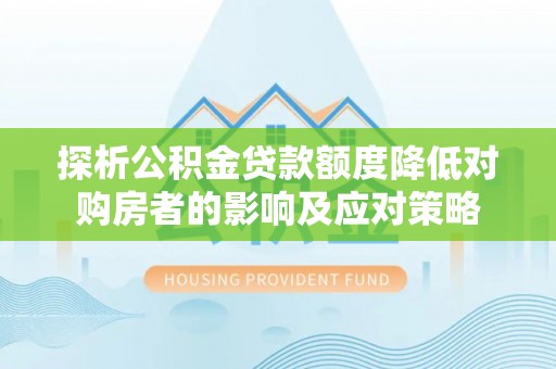 平远探析公积金贷款额度降低对购房者的影响及应对策略