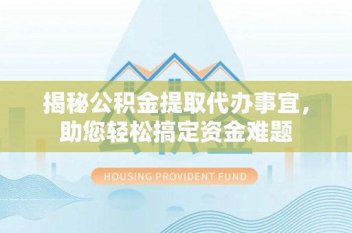 平远揭秘公积金提取代办事宜，助您轻松搞定资金难题