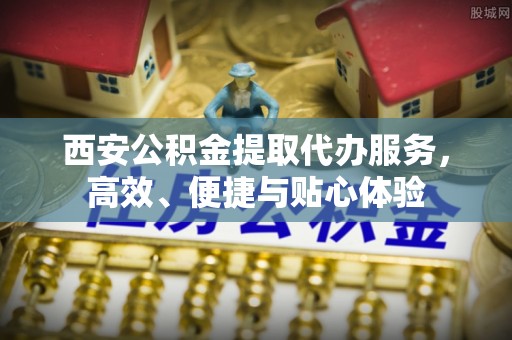 平远西安公积金提取代办服务，高效、便捷与贴心体验