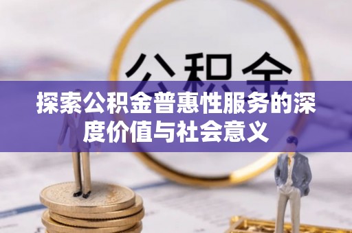 平远探索公积金普惠性服务的深度价值与社会意义