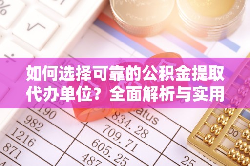 平远如何选择可靠的公积金提取代办单位？全面解析与实用建议