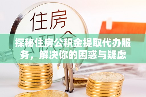 平远探秘住房公积金提取代办服务，解决你的困惑与疑虑