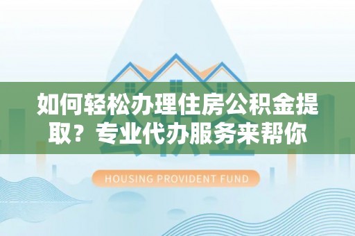 平远如何轻松办理住房公积金提取？专业代办服务来帮你