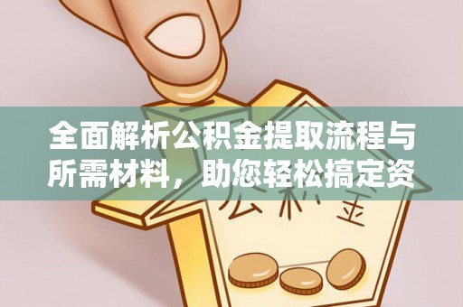平远全面解析公积金提取流程与所需材料，助您轻松搞定资金提取