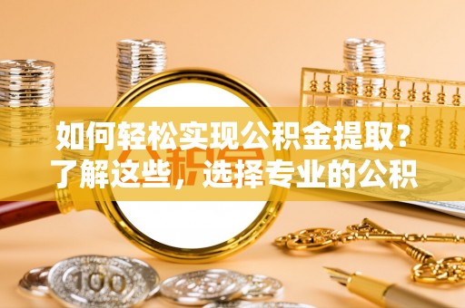 平远如何轻松实现公积金提取？了解这些，选择专业的公积金提取代办服务