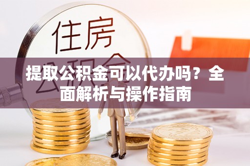 平远提取公积金可以代办吗？全面解析与操作指南
