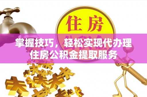平远掌握技巧，轻松实现代办理住房公积金提取服务